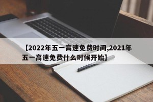 【2022年五一高速免费时间,2021年五一高速免费什么时候开始】