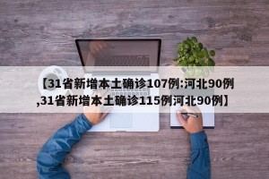 【31省新增本土确诊107例:河北90例,31省新增本土确诊115例河北90例】