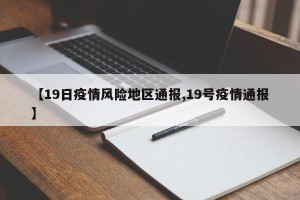 【19日疫情风险地区通报,19号疫情通报】