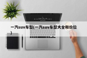 一汽suv车型(一汽suv车型大全和价位)