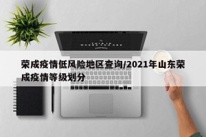 荣成疫情低风险地区查询/2021年山东荣成疫情等级划分