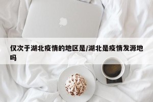 仅次于湖北疫情的地区是/湖北是疫情发源地吗
