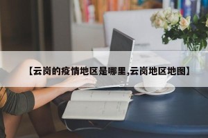 【云岗的疫情地区是哪里,云岗地区地图】