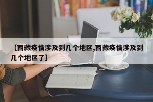 【西藏疫情涉及到几个地区,西藏疫情涉及到几个地区了】