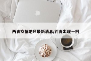 西青疫情地区最新消息/西青出现一例