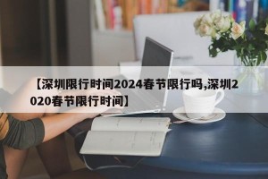 【深圳限行时间2024春节限行吗,深圳2020春节限行时间】