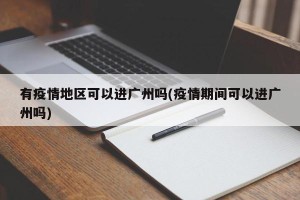 有疫情地区可以进广州吗(疫情期间可以进广州吗)
