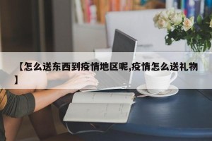 【怎么送东西到疫情地区呢,疫情怎么送礼物】