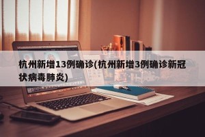 杭州新增13例确诊(杭州新增3例确诊新冠状病毒肺炎)