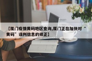 【厦门疫情黄码地区查询,厦门正在加快对“黄码”误判信息的修正】