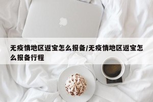 无疫情地区返宝怎么报备/无疫情地区返宝怎么报备行程
