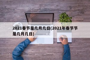 2021春节是几月几日(2021年春节节是几月几日)