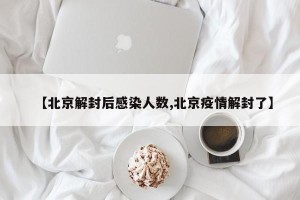 【北京解封后感染人数,北京疫情解封了】