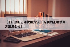 【千斤顶的正确使用方法,千斤顶的正确使用方法怎么松】