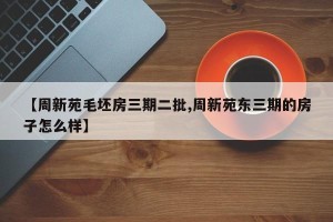 【周新苑毛坯房三期二批,周新苑东三期的房子怎么样】
