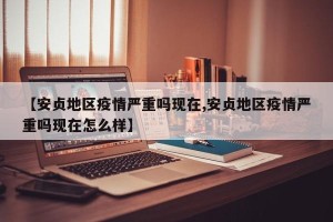 【安贞地区疫情严重吗现在,安贞地区疫情严重吗现在怎么样】
