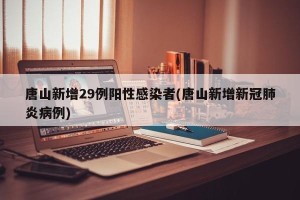 唐山新增29例阳性感染者(唐山新增新冠肺炎病例)