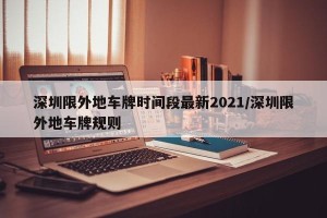 深圳限外地车牌时间段最新2021/深圳限外地车牌规则