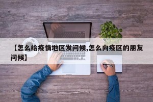 【怎么给疫情地区发问候,怎么向疫区的朋友问候】