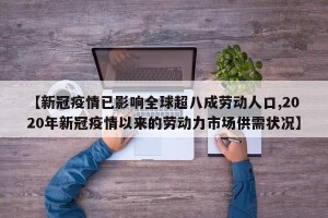 【新冠疫情已影响全球超八成劳动人口,2020年新冠疫情以来的劳动力市场供需状况】