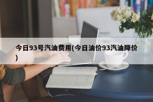 今日93号汽油费用(今日油价93汽油降价)