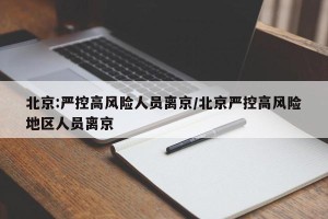 北京:严控高风险人员离京/北京严控高风险地区人员离京