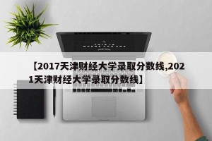 【2017天津财经大学录取分数线,2021天津财经大学录取分数线】