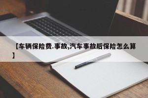 【车辆保险费.事故,汽车事故后保险怎么算】