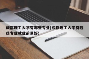 成都理工大学有哪些专业(成都理工大学有哪些专业就业前景好)