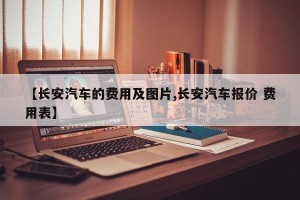 【长安汽车的费用及图片,长安汽车报价 费用表】