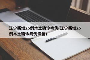 辽宁新增25例本土确诊病例(辽宁新增25例本土确诊病例详情)