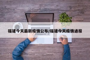 福建今天最新疫情公布/福建今天疫情通报