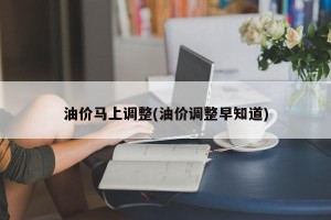 油价马上调整(油价调整早知道)
