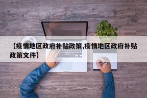 【疫情地区政府补贴政策,疫情地区政府补贴政策文件】