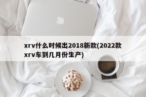 xrv什么时候出2018新款(2022款xrv车到几月份生产)