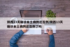 陕西13天确诊本土病例近百例/陕西13天确诊本土病例近百例了吗