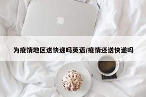 为疫情地区送快递吗英语/疫情还送快递吗