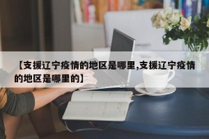 【支援辽宁疫情的地区是哪里,支援辽宁疫情的地区是哪里的】