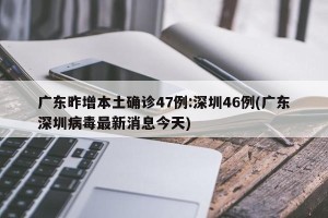 广东昨增本土确诊47例:深圳46例(广东深圳病毒最新消息今天)