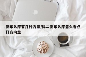 倒车入库有几种方法/科二倒车入库怎么看点打方向盘